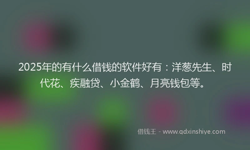 2025年的有什么借钱的软件好有：洋葱先生、时代花、疾融贷、小金鹤、月亮钱包等。
