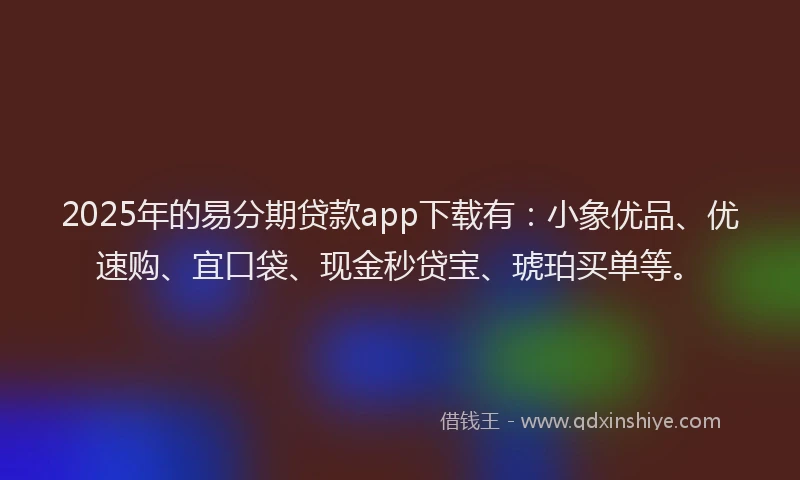 2025年的易分期贷款app下载有：小象优品、优速购、宜口袋、现金秒贷宝、琥珀买单等。