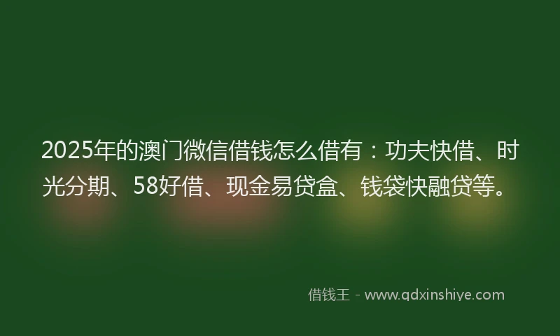 2025年的澳门微信借钱怎么借有：功夫快借、时光分期、58好借、现金易贷盒、钱袋快融贷等。