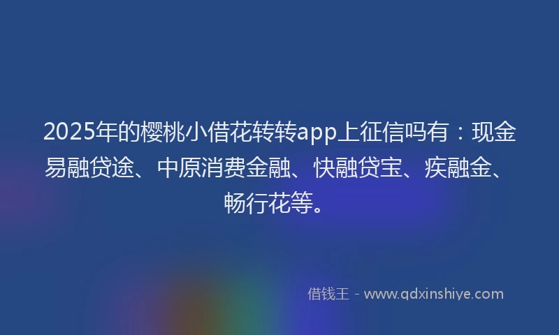 2025年的樱桃小借花转转app上征信吗有：现金易融贷途、中原消费金融、快融贷宝、疾融金、畅行花等。