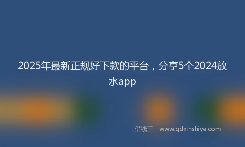 2025年最新正规好下款的平台，分享5个2024放水app