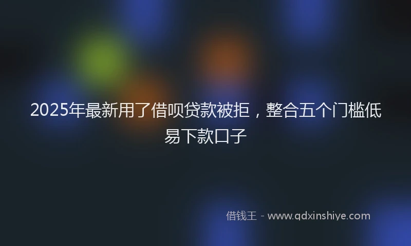 2025年最新用了借呗贷款被拒，整合五个门槛低易下款口子