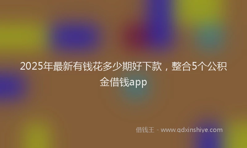 2025年最新有钱花多少期好下款，整合5个公积金借钱app