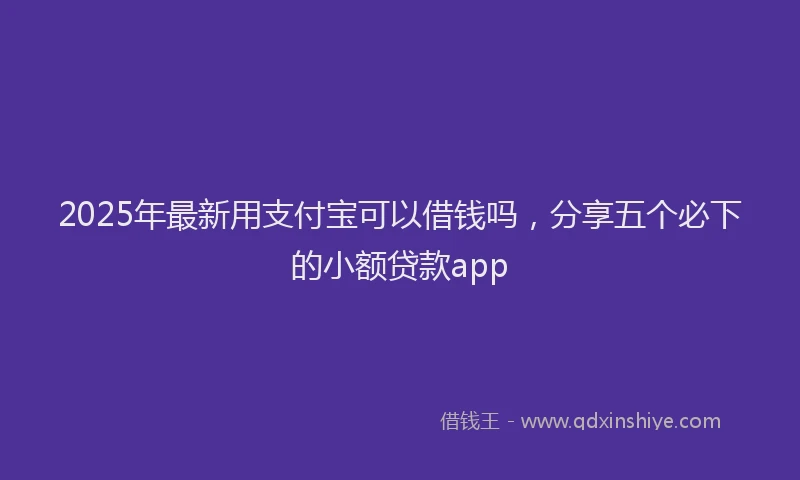 2025年最新用支付宝可以借钱吗，分享五个必下的小额贷款app