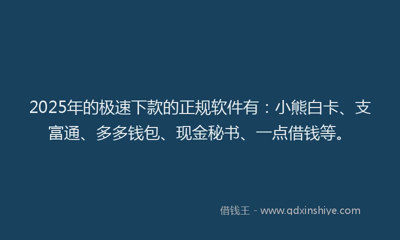 2025年的极速下款的正规软件有：小熊白卡、支富通、多多钱包、现金秘书、一点借钱等。