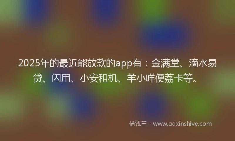 2025年的最近能放款的app有：金满堂、滴水易贷、闪用、小安租机、羊小咩便荔卡等。