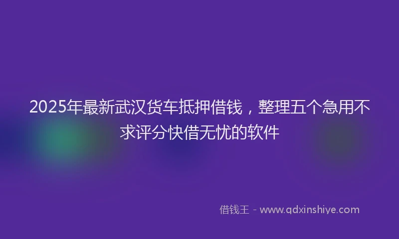 2025年最新武汉货车抵押借钱，整理五个急用不求评分快借无忧的软件
