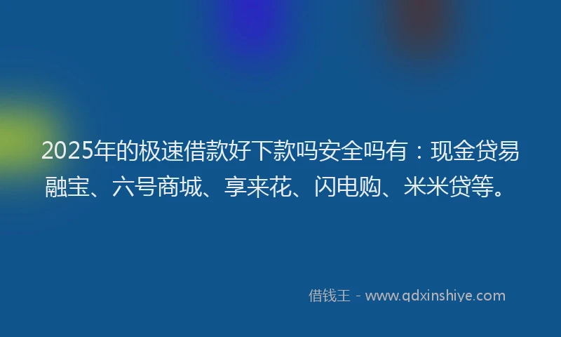 2025年的极速借款好下款吗安全吗有：现金贷易融宝、六号商城、享来花、闪电购、米米贷等。