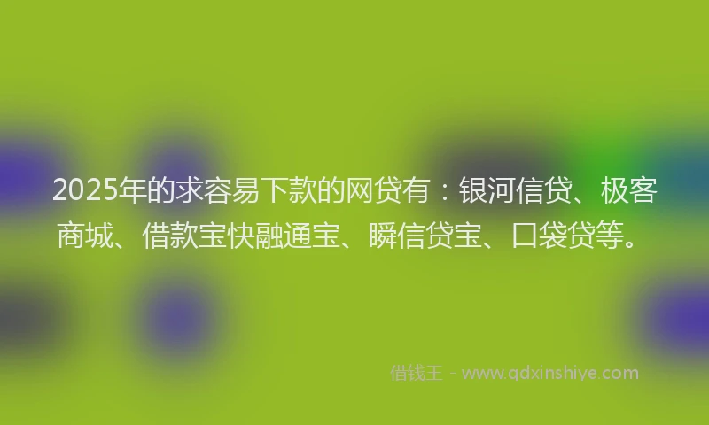 2025年的求容易下款的网贷有：银河信贷、极客商城、借款宝快融通宝、瞬信贷宝、口袋贷等。