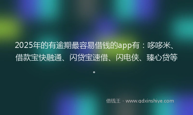 2025年的有逾期最容易借钱的app有：哆哆米、借款宝快融通、闪贷宝速借、闪电侠、臻心贷等。