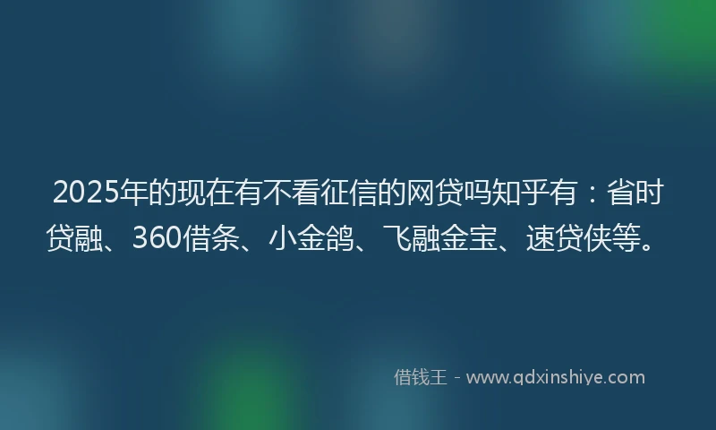 2025年的现在有不看征信的网贷吗知乎有：省时贷融、360借条、小金鸽、飞融金宝、速贷侠等。