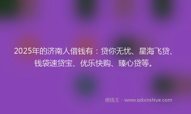 2025年的济南人借钱有：贷你无忧、星海飞贷、钱袋速贷宝、优乐快购、臻心贷等。