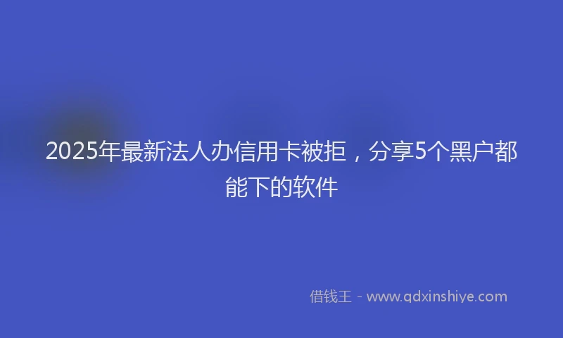 2025年最新法人办信用卡被拒，分享5个黑户都能下的软件