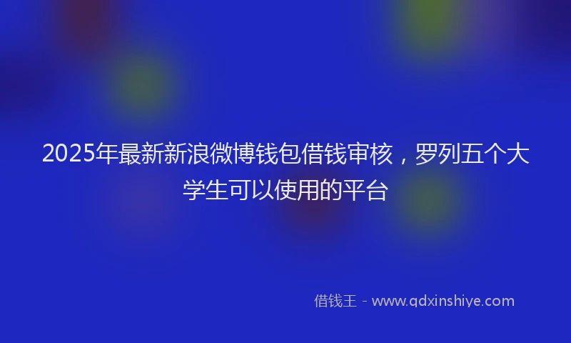 2025年最新新浪微博钱包借钱审核，罗列五个大学生可以使用的平台