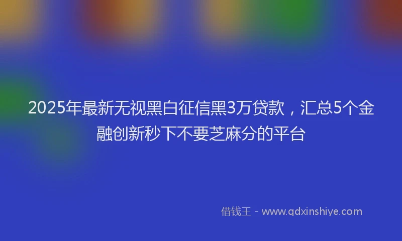 2025年最新无视黑白征信黑3万贷款，汇总5个金融创新秒下不要芝麻分的平台