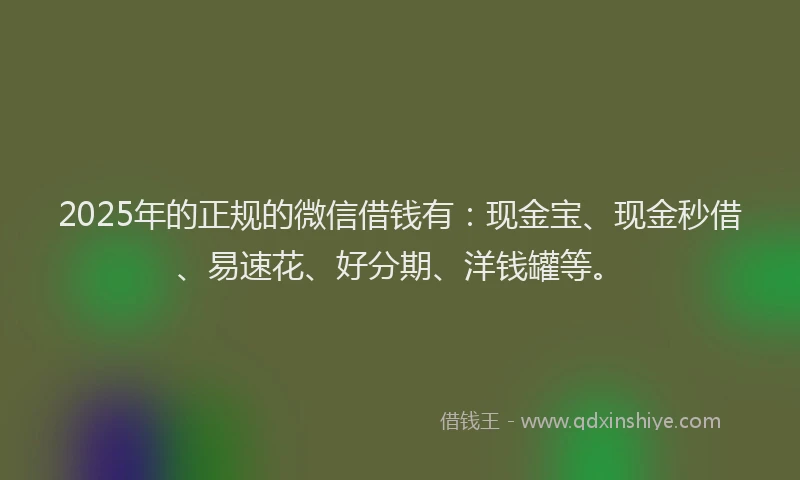 2025年的正规的微信借钱有：现金宝、现金秒借、易速花、好分期、洋钱罐等。