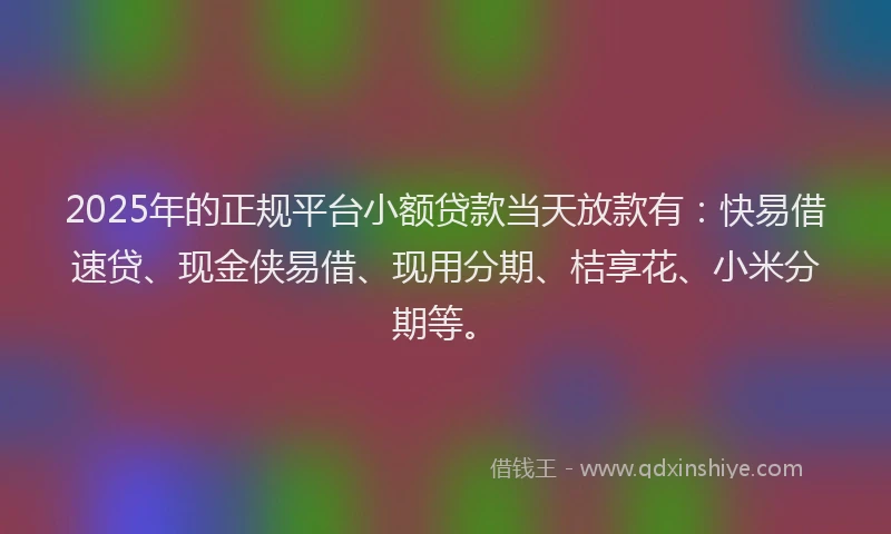 2025年的正规平台小额贷款当天放款有：快易借速贷、现金侠易借、现用分期、桔享花、小米分期等。