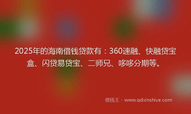 2025年的海南借钱贷款有：360速融、快融贷宝盒、闪贷易贷宝、二师兄、哆哆分期等。