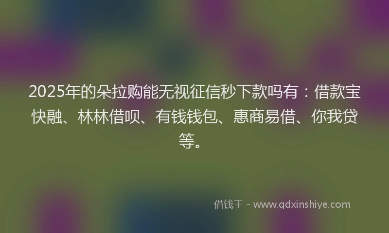 2025年的朵拉购能无视征信秒下款吗有：借款宝快融、林林借呗、有钱钱包、惠商易借、你我贷等。