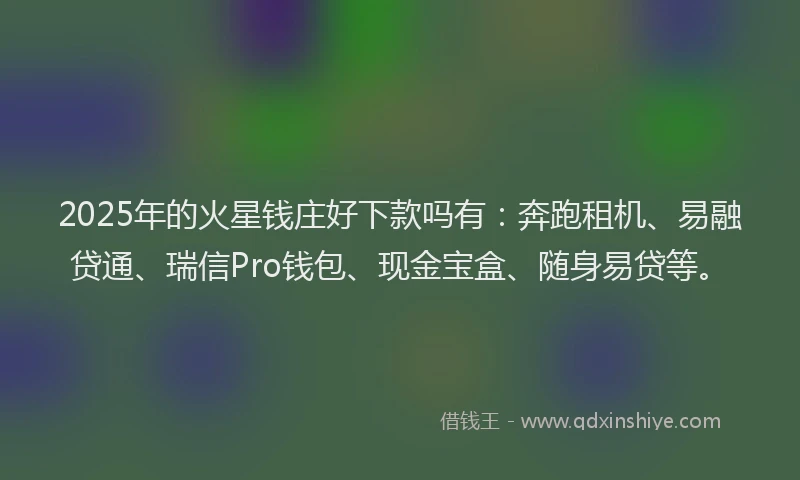 2025年的火星钱庄好下款吗有：奔跑租机、易融贷通、瑞信Pro钱包、现金宝盒、随身易贷等。