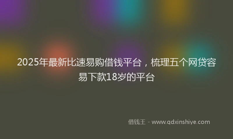 2025年最新比速易购借钱平台，梳理五个网贷容易下款18岁的平台