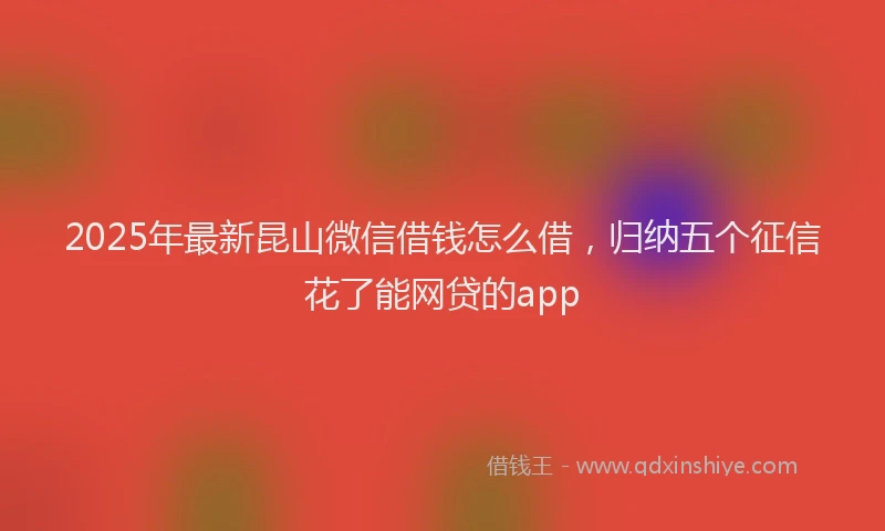 2025年最新昆山微信借钱怎么借，归纳五个征信花了能网贷的app
