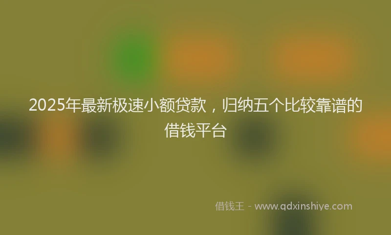 2025年最新极速小额贷款，归纳五个比较靠谱的借钱平台