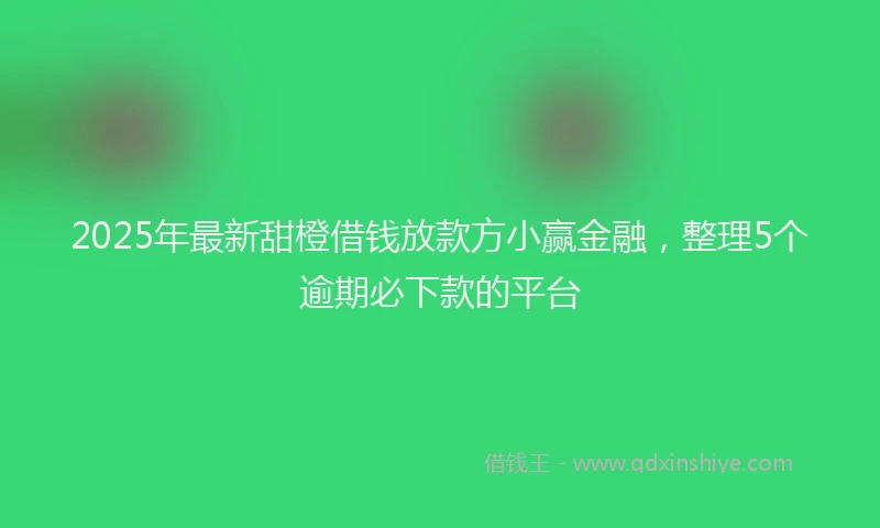 2025年最新甜橙借钱放款方小赢金融，整理5个逾期必下款的平台