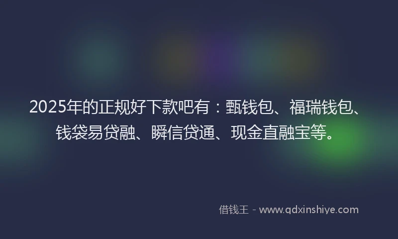 2025年的正规好下款吧有：甄钱包、福瑞钱包、钱袋易贷融、瞬信贷通、现金直融宝等。