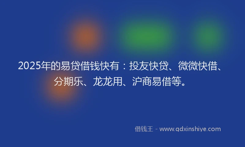 2025年的易贷借钱快有：投友快贷、微微快借、分期乐、龙龙用、沪商易借等。