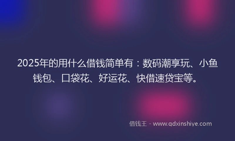 2025年的用什么借钱简单有：数码潮享玩、小鱼钱包、口袋花、好运花、快借速贷宝等。