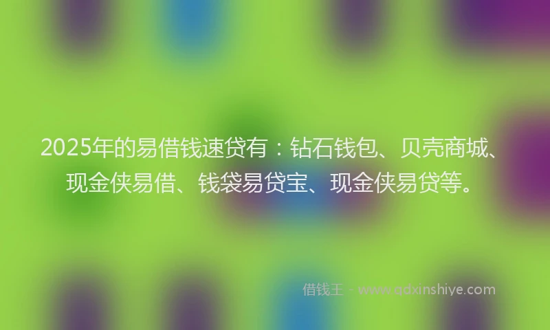 2025年的易借钱速贷有：钻石钱包、贝壳商城、现金侠易借、钱袋易贷宝、现金侠易贷等。