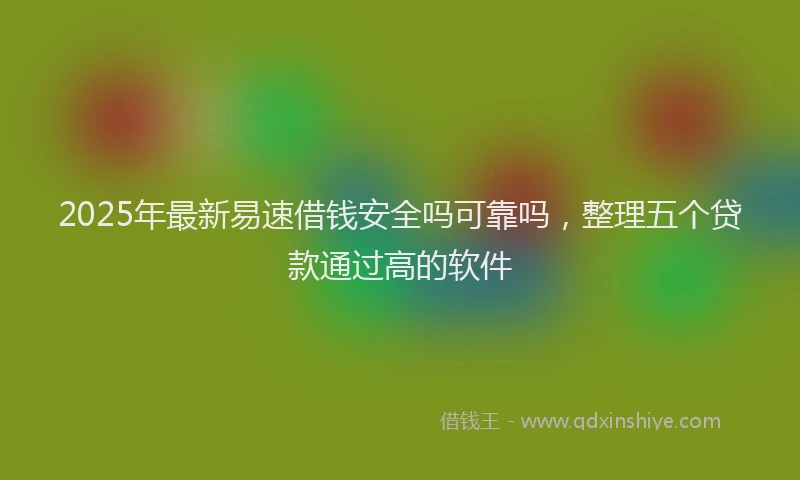 2025年最新易速借钱安全吗可靠吗，整理五个贷款通过高的软件