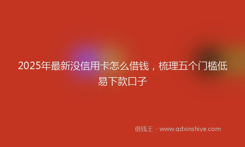 2025年最新没信用卡怎么借钱，梳理五个门槛低易下款口子