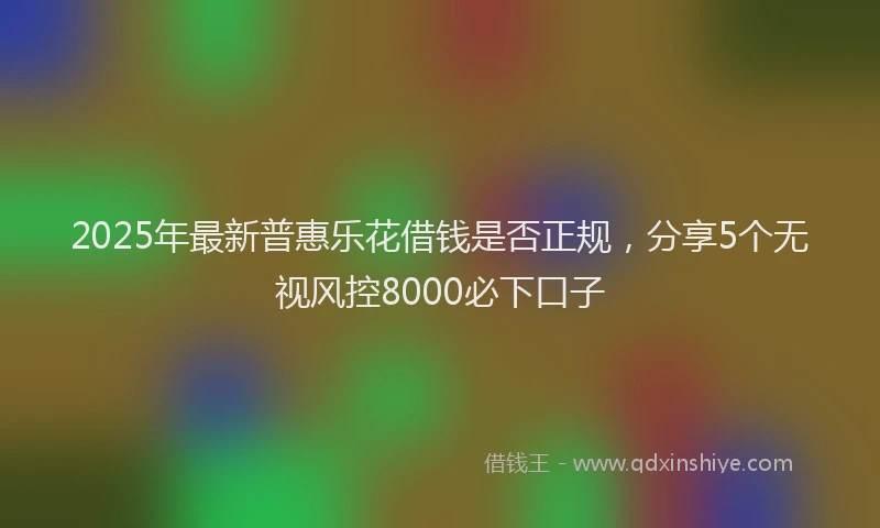 2025年最新普惠乐花借钱是否正规，分享5个无视风控8000必下口子