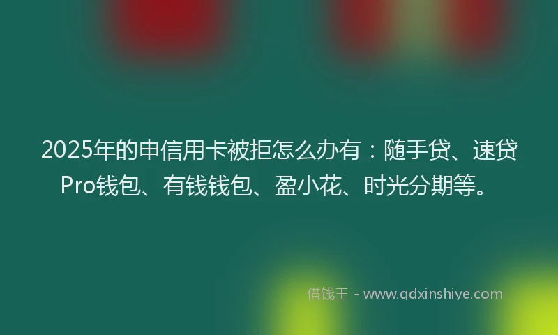 2025年的申信用卡被拒怎么办有：随手贷、速贷Pro钱包、有钱钱包、盈小花、时光分期等。
