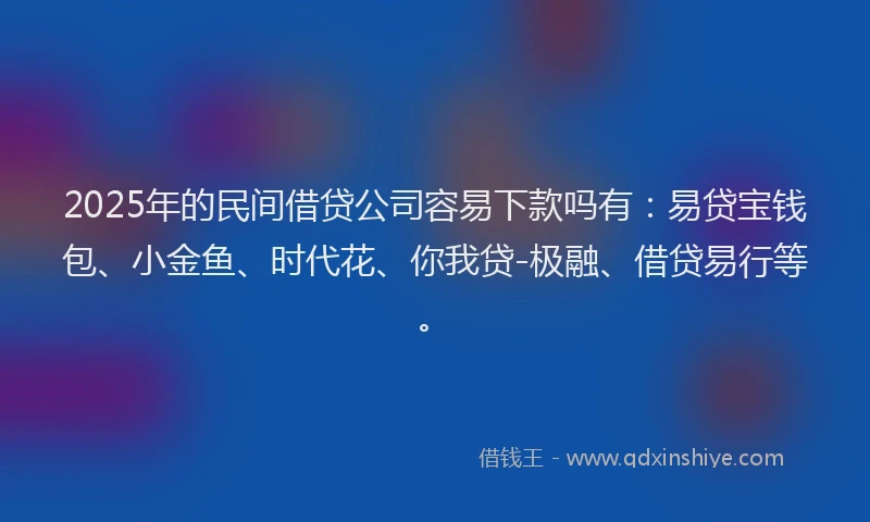 2025年的民间借贷公司容易下款吗有：易贷宝钱包、小金鱼、时代花、你我贷-极融、借贷易行等。