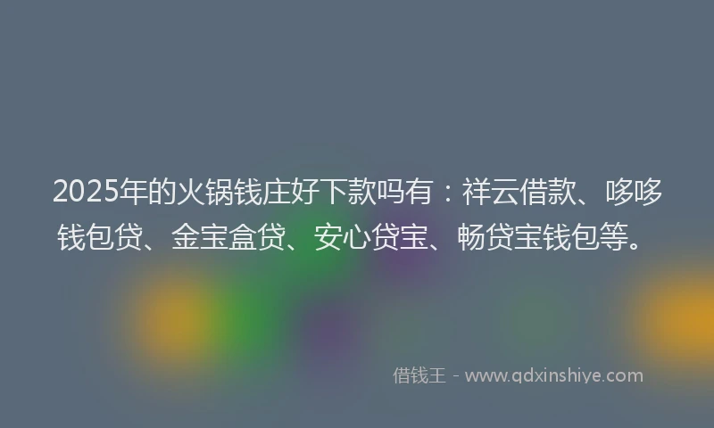 2025年的火锅钱庄好下款吗有：祥云借款、哆哆钱包贷、金宝盒贷、安心贷宝、畅贷宝钱包等。