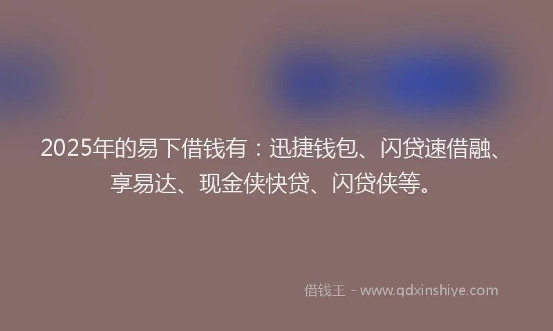 2025年的易下借钱有：迅捷钱包、闪贷速借融、享易达、现金侠快贷、闪贷侠等。