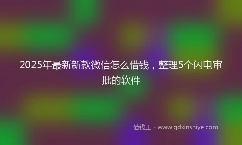 2025年最新新款微信怎么借钱，整理5个闪电审批的软件