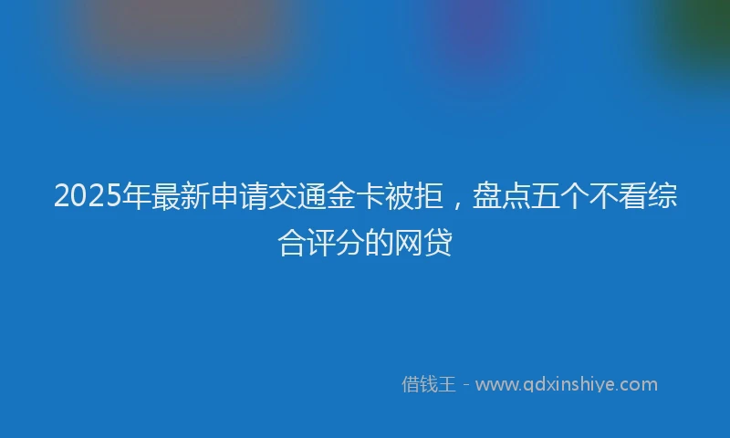 2025年最新申请交通金卡被拒，盘点五个不看综合评分的网贷