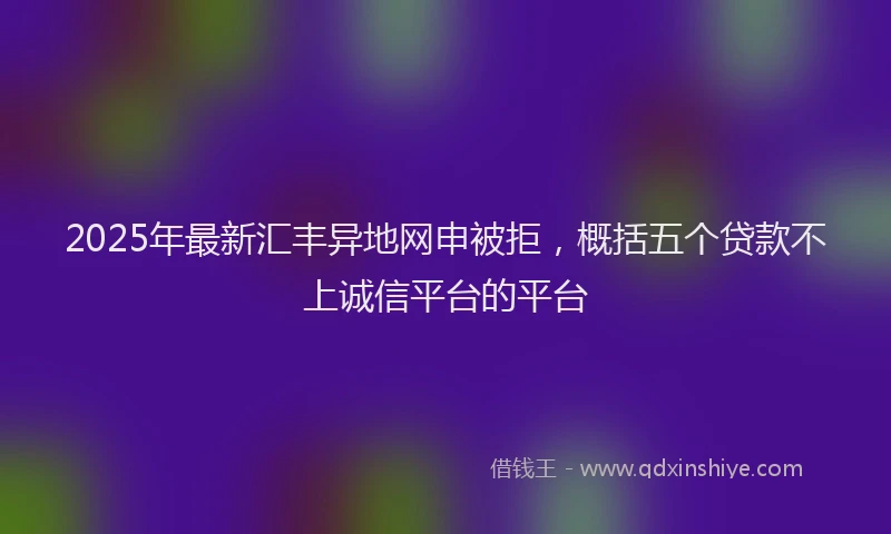 2025年最新汇丰异地网申被拒，概括五个贷款不上诚信平台的平台