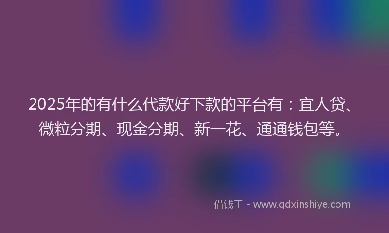 2025年的有什么代款好下款的平台有：宜人贷、微粒分期、现金分期、新一花、通通钱包等。