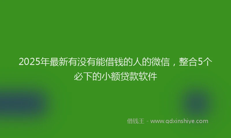 2025年最新有没有能借钱的人的微信，整合5个必下的小额贷款软件