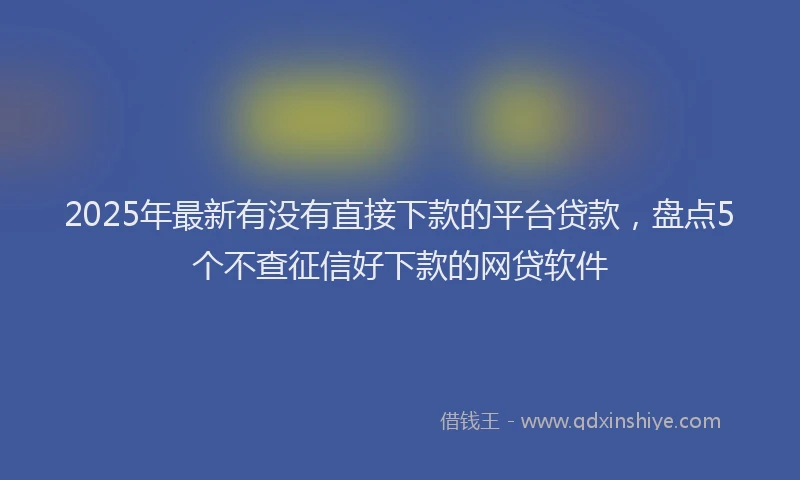 2025年最新有没有直接下款的平台贷款，盘点5个不查征信好下款的网贷软件