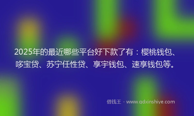 2025年的最近哪些平台好下款了有：樱桃钱包、哆宝贷、苏宁任性贷、享宇钱包、速享钱包等。