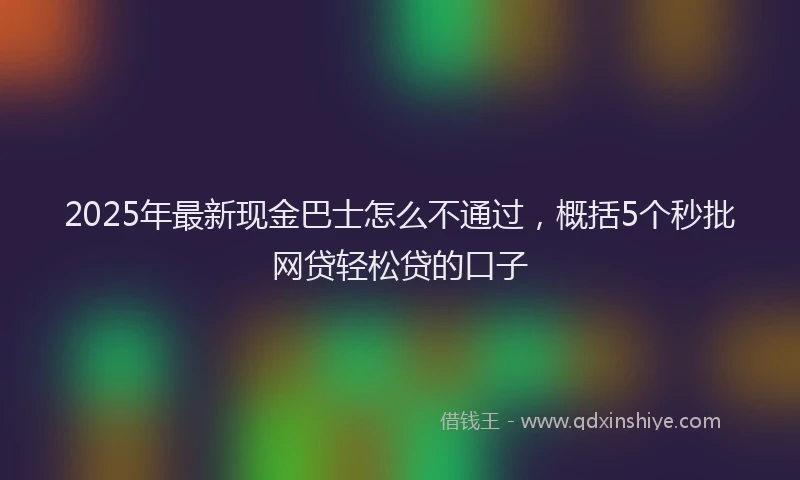 2025年最新现金巴士怎么不通过，概括5个秒批网贷轻松贷的口子