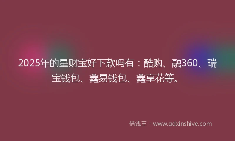 2025年的星财宝好下款吗有：酷购、融360、瑞宝钱包、鑫易钱包、鑫享花等。