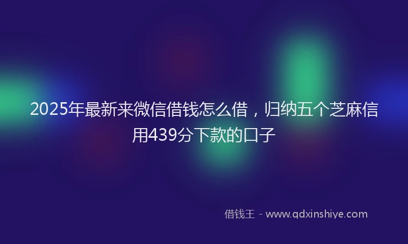 2025年最新来微信借钱怎么借，归纳五个芝麻信用439分下款的口子