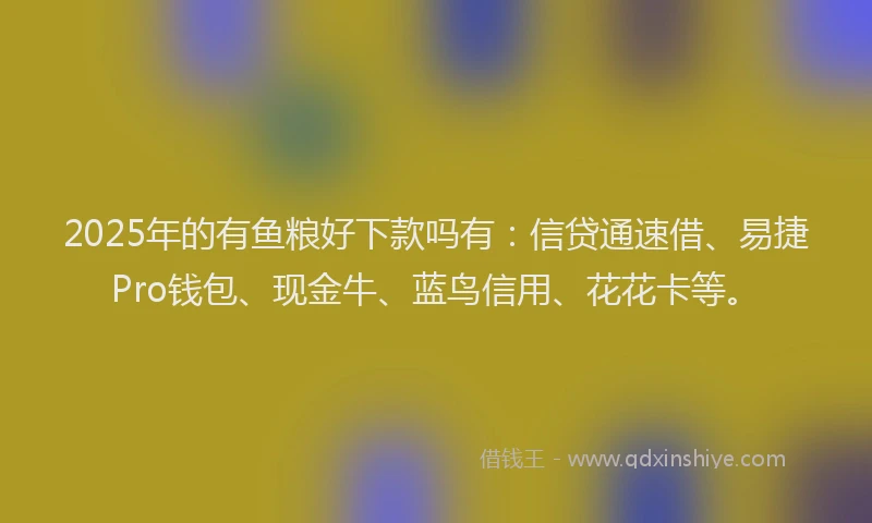 2025年的有鱼粮好下款吗有：信贷通速借、易捷Pro钱包、现金牛、蓝鸟信用、花花卡等。